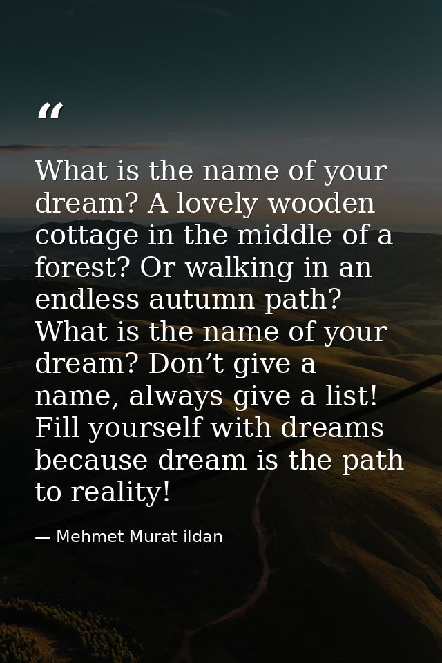 What is the name of your dream? A lovely wooden cottage in the middle of a forest? Or walking in an endless autumn path? — Mehmet Murat ildan