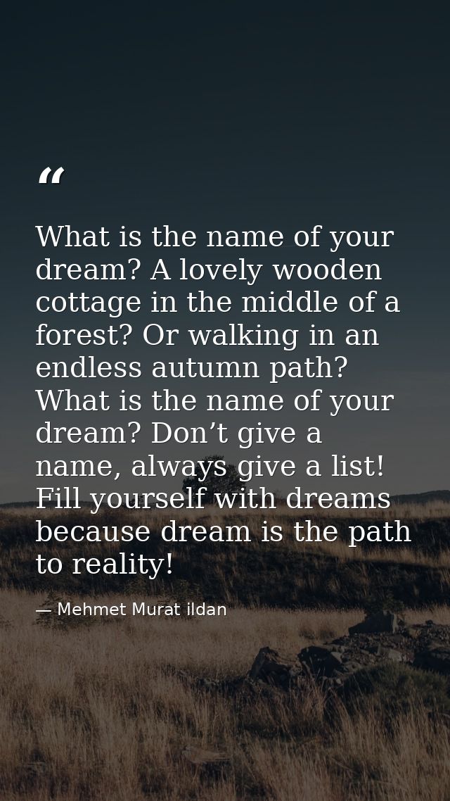 What is the name of your dream? A lovely wooden cottage in the middle of a forest? Or walking in an endless autumn path? — Mehmet Murat ildan