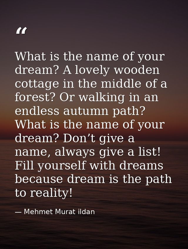 What is the name of your dream? A lovely wooden cottage in the middle of a forest? Or walking in an endless autumn path? — Mehmet Murat ildan