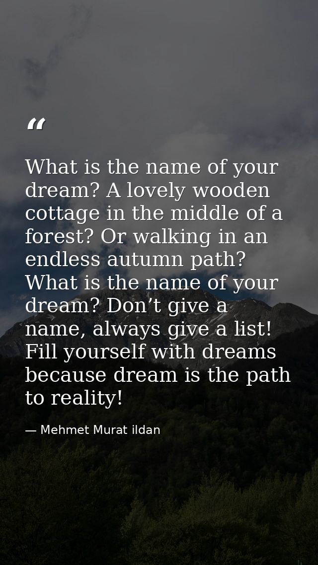 What is the name of your dream? A lovely wooden cottage in the middle of a forest? Or walking in an endless autumn path? — Mehmet Murat ildan