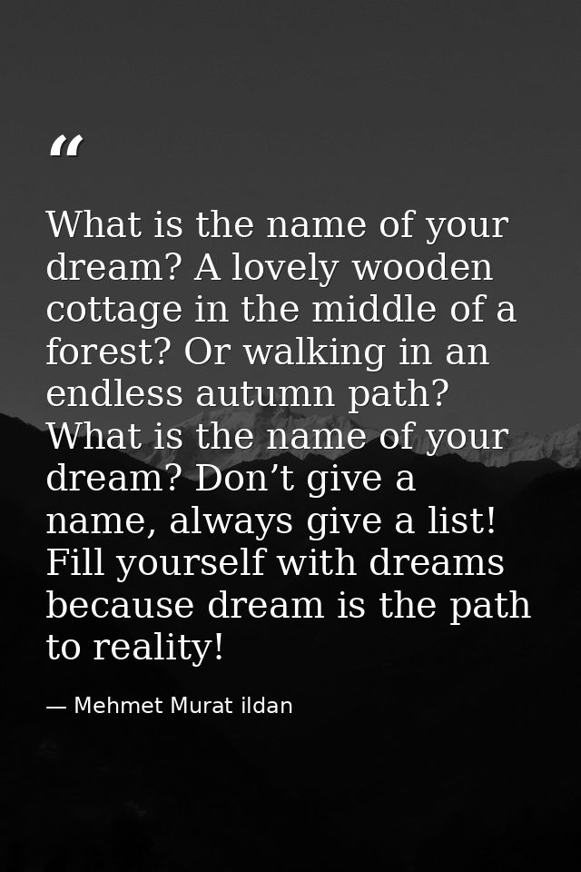 What is the name of your dream? A lovely wooden cottage in the middle of a forest? Or walking in an endless autumn path? — Mehmet Murat ildan