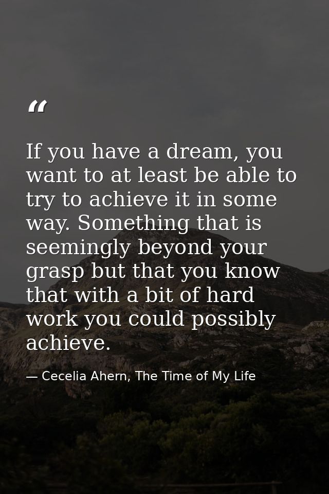 If you have a dream, you want to at least be able to try to achieve it in some way. Something that is seemingly beyond y — Cecelia Ahern, The Time of My Life