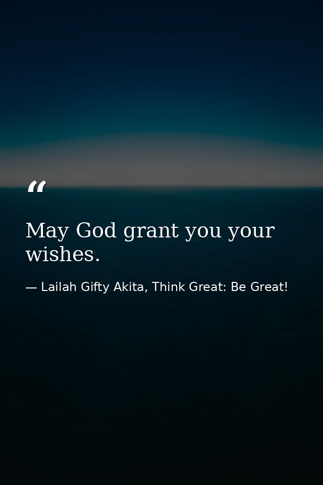 May God grant you your wishes. — Lailah Gifty Akita, Think Great: Be Great!
