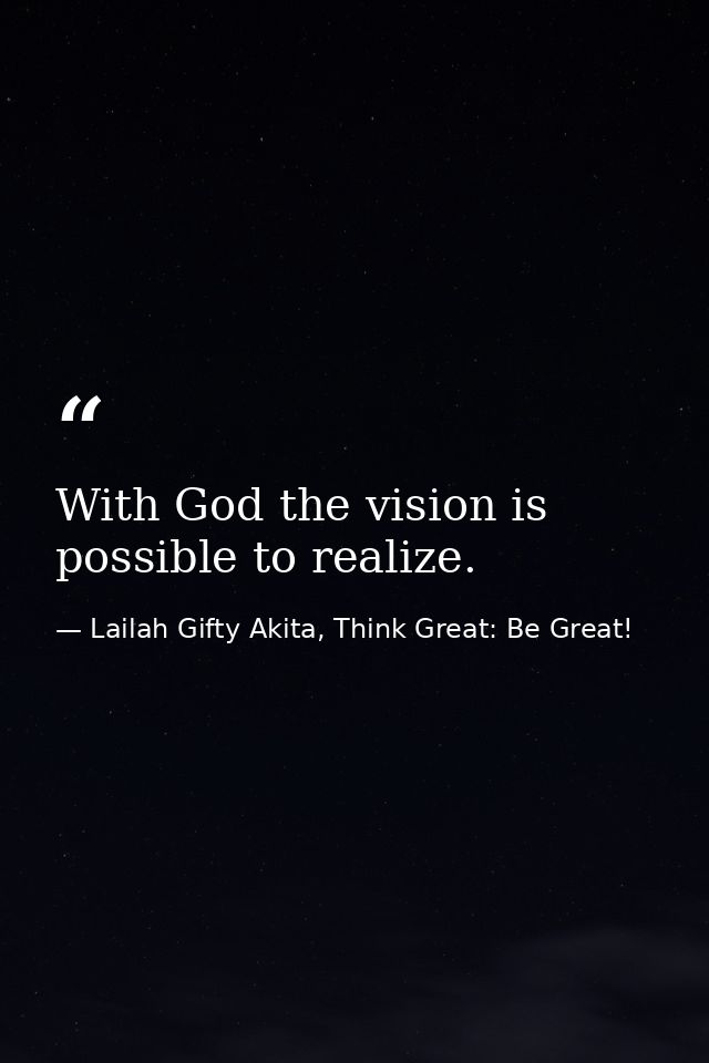 With God the vision is possible to realize. — Lailah Gifty Akita, Think Great: Be Great!