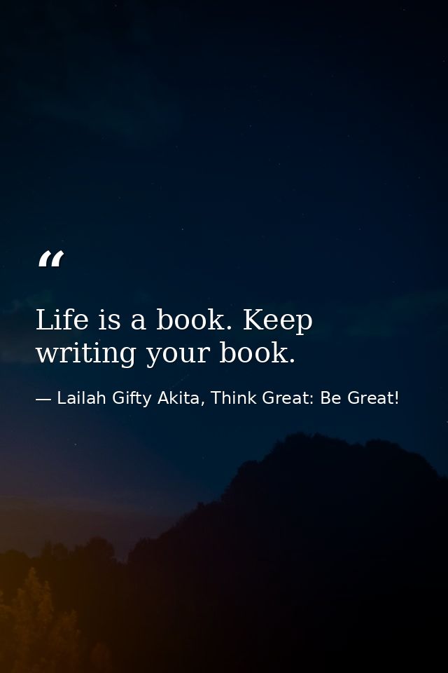 Life is a book. Keep writing your book. — Lailah Gifty Akita, Think Great: Be Great!