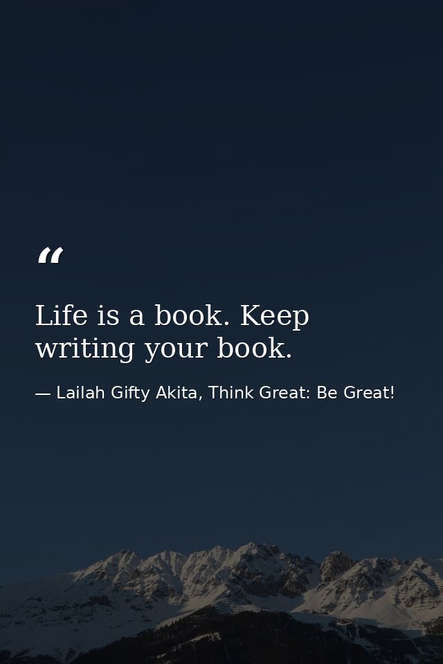 Life is a book. Keep writing your book. — Lailah Gifty Akita, Think Great: Be Great!