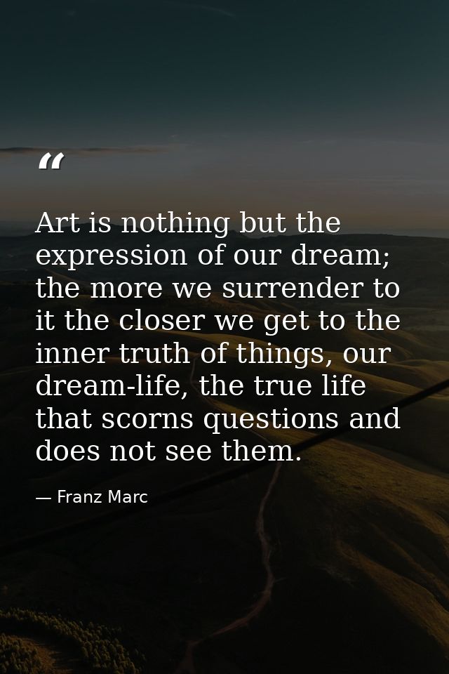 Art is nothing but the expression of our dream; the more we surrender to it the closer we get to the inner truth of thin — Franz Marc