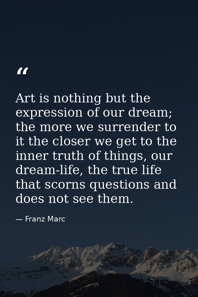 Art is nothing but the expression of our dream; the more we surrender to it the closer we get to the inner truth of thin — Franz Marc
