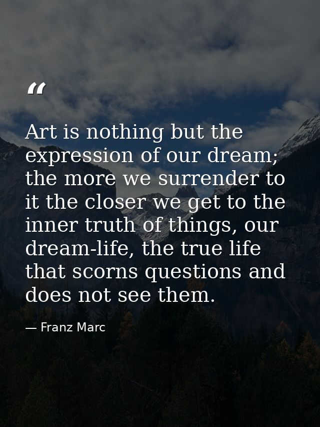 Art is nothing but the expression of our dream; the more we surrender to it the closer we get to the inner truth of thin — Franz Marc