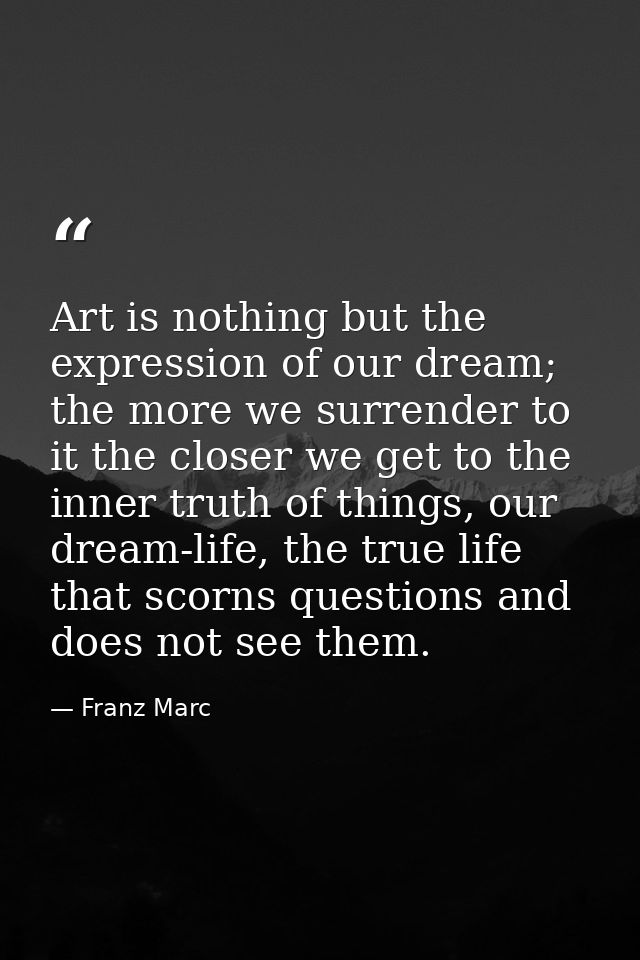 Art is nothing but the expression of our dream; the more we surrender to it the closer we get to the inner truth of thin — Franz Marc