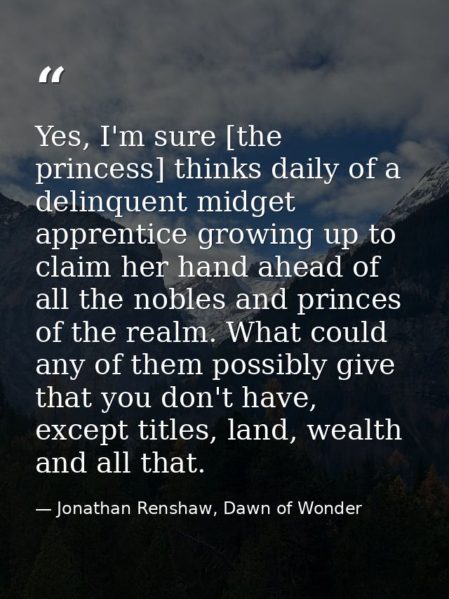 Yes, I'm sure [the princess] thinks daily of a delinquent midget apprentice growing up to claim her hand ahead of all th — Jonathan Renshaw, Dawn of Wonder