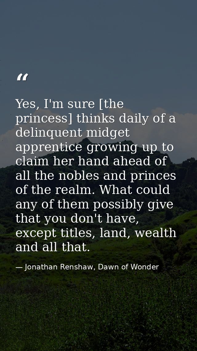 Yes, I'm sure [the princess] thinks daily of a delinquent midget apprentice growing up to claim her hand ahead of all th — Jonathan Renshaw, Dawn of Wonder