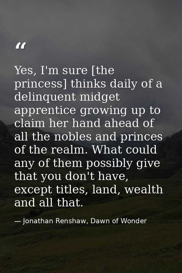 Yes, I'm sure [the princess] thinks daily of a delinquent midget apprentice growing up to claim her hand ahead of all th — Jonathan Renshaw, Dawn of Wonder