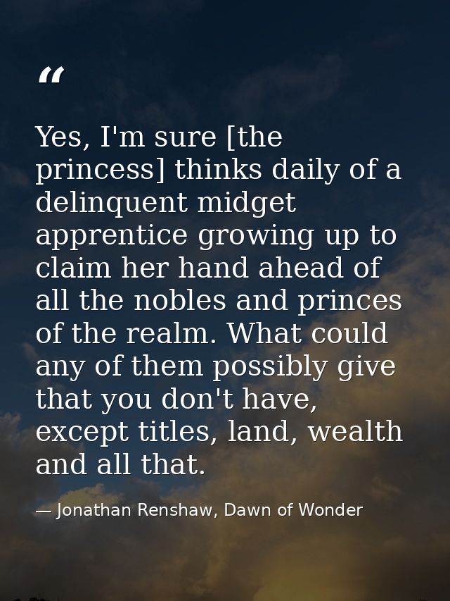 Yes, I'm sure [the princess] thinks daily of a delinquent midget apprentice growing up to claim her hand ahead of all th — Jonathan Renshaw, Dawn of Wonder
