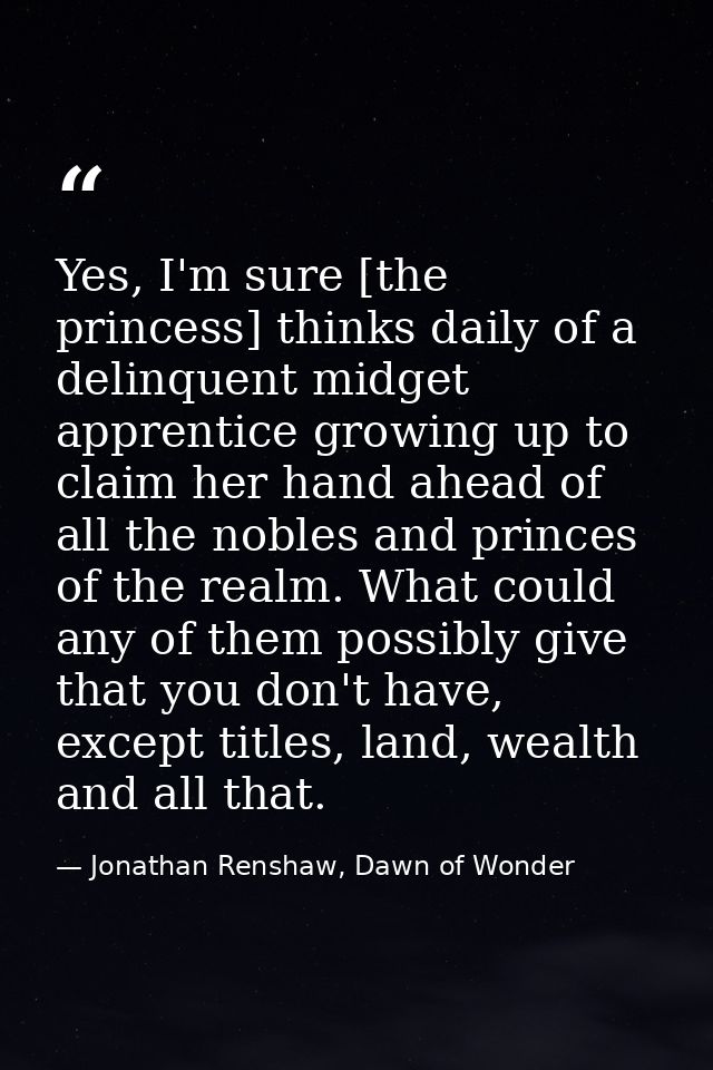 Yes, I'm sure [the princess] thinks daily of a delinquent midget apprentice growing up to claim her hand ahead of all th — Jonathan Renshaw, Dawn of Wonder