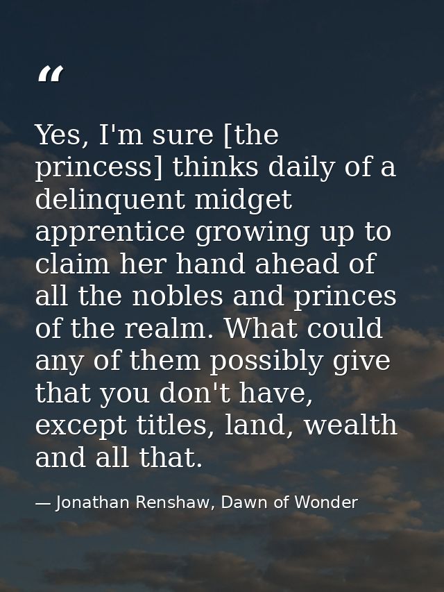 Yes, I'm sure [the princess] thinks daily of a delinquent midget apprentice growing up to claim her hand ahead of all th — Jonathan Renshaw, Dawn of Wonder