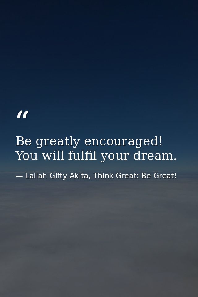 Be greatly encouraged! You will fulfil your dream. — Lailah Gifty Akita, Think Great: Be Great!