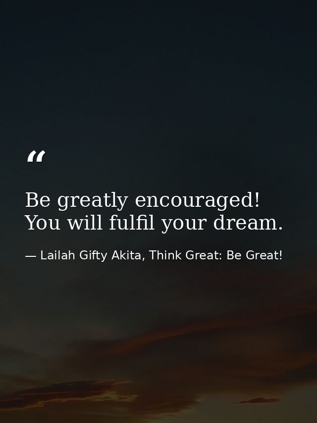 Be greatly encouraged! You will fulfil your dream. — Lailah Gifty Akita, Think Great: Be Great!