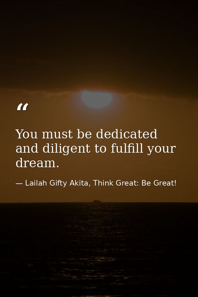 You must be dedicated and diligent to fulfill your dream. — Lailah Gifty Akita, Think Great: Be Great!