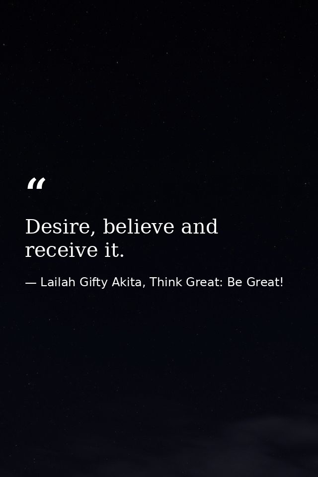 Desire, believe and receive it. — Lailah Gifty Akita, Think Great: Be Great!