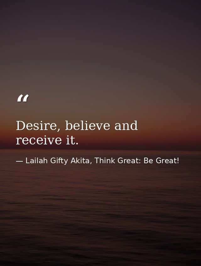 Desire, believe and receive it. — Lailah Gifty Akita, Think Great: Be Great!