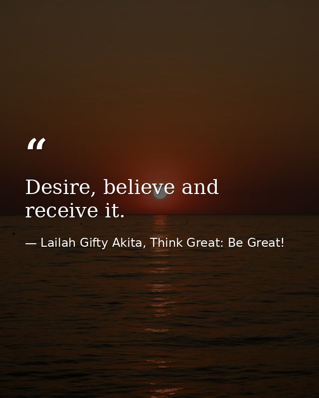 Desire, believe and receive it. — Lailah Gifty Akita, Think Great: Be Great!