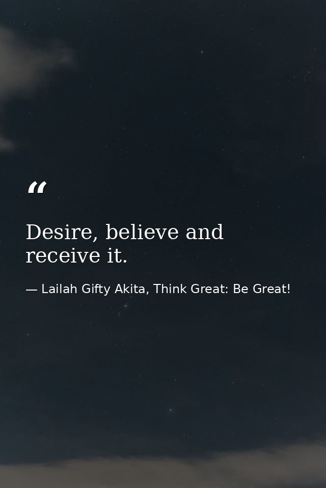 Desire, believe and receive it. — Lailah Gifty Akita, Think Great: Be Great!