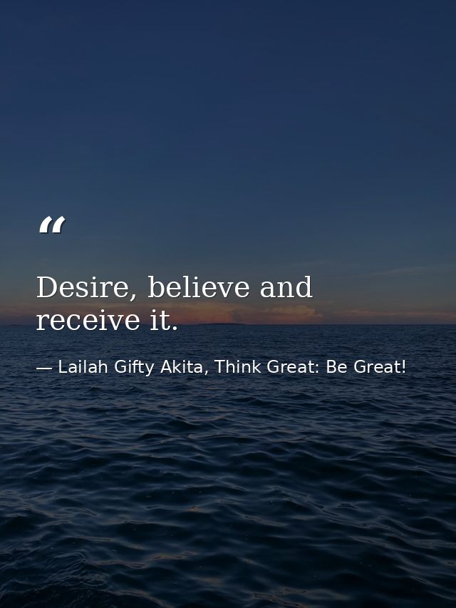 Desire, believe and receive it. — Lailah Gifty Akita, Think Great: Be Great!