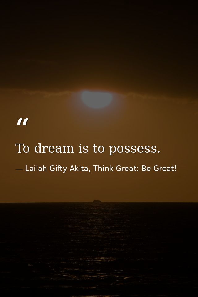To dream is to possess. — Lailah Gifty Akita, Think Great: Be Great!