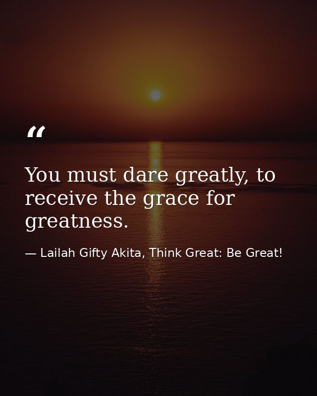 You must dare greatly, to receive the grace for greatness. — Lailah Gifty Akita, Think Great: Be Great!