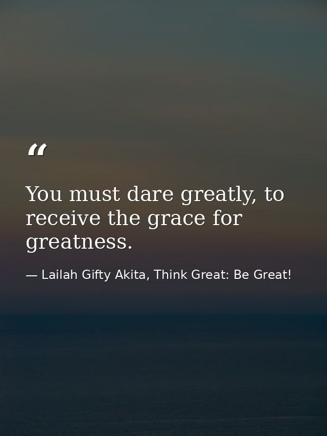 You must dare greatly, to receive the grace for greatness. — Lailah Gifty Akita, Think Great: Be Great!