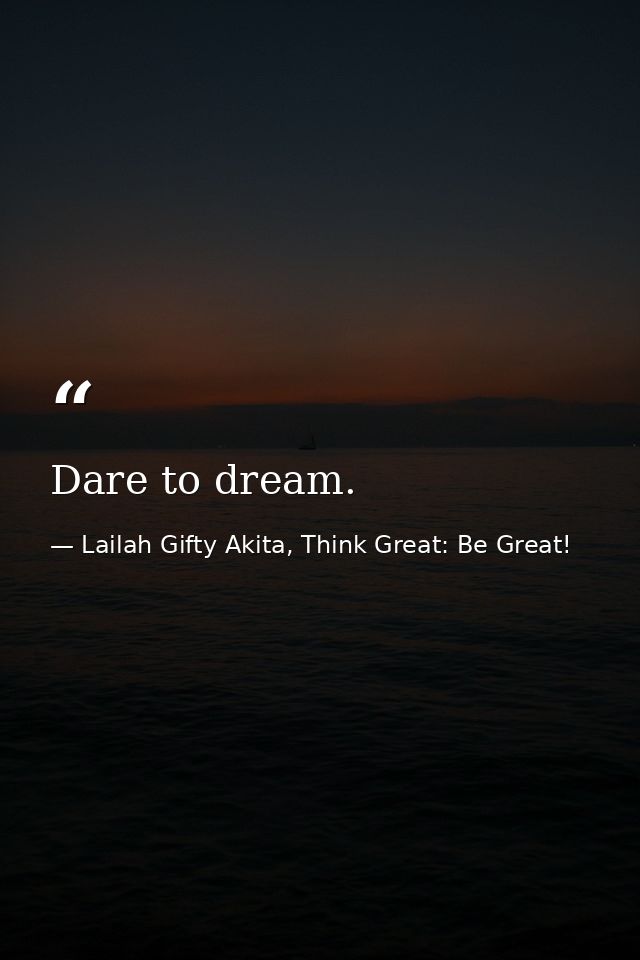 Dare to dream. — Lailah Gifty Akita, Think Great: Be Great!