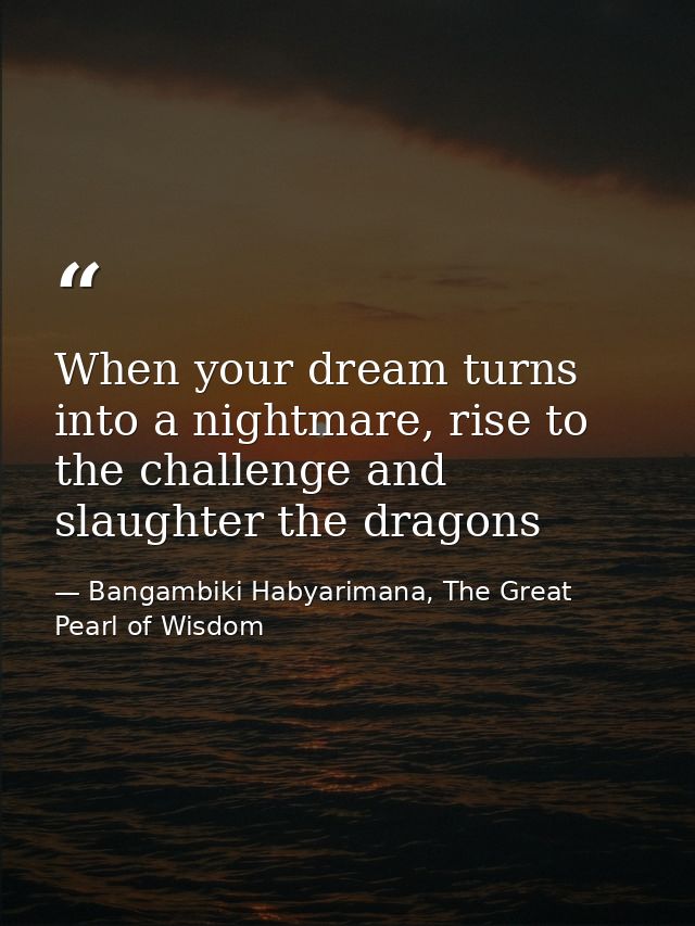 When your dream turns into a nightmare, rise to the challenge and slaughter the dragons — Bangambiki Habyarimana, The Great Pearl of Wisdom