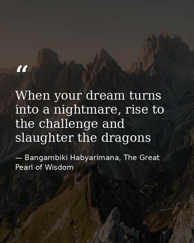 When your dream turns into a nightmare, rise to the challenge and slaughter the dragons — Bangambiki Habyarimana, The Great Pearl of Wisdom