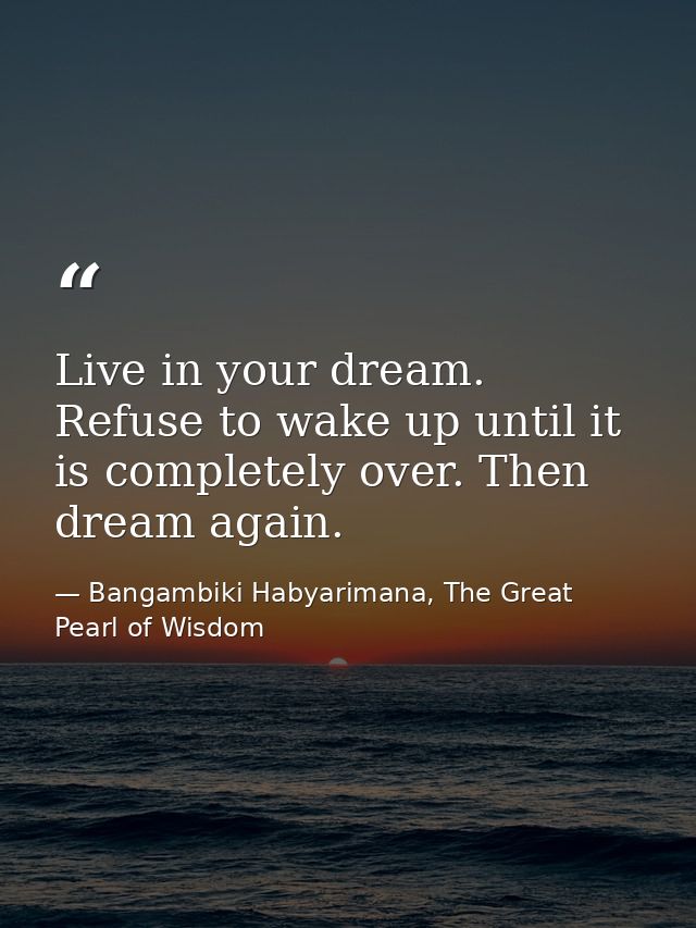 Live in your dream. Refuse to wake up until it is completely over. Then dream again. — Bangambiki Habyarimana, The Great Pearl of Wisdom