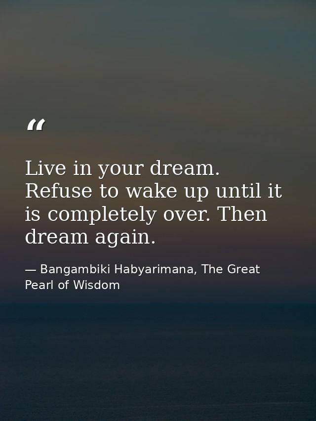 Live in your dream. Refuse to wake up until it is completely over. Then dream again. — Bangambiki Habyarimana, The Great Pearl of Wisdom