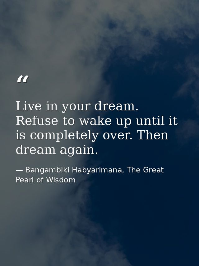 Live in your dream. Refuse to wake up until it is completely over. Then dream again. — Bangambiki Habyarimana, The Great Pearl of Wisdom