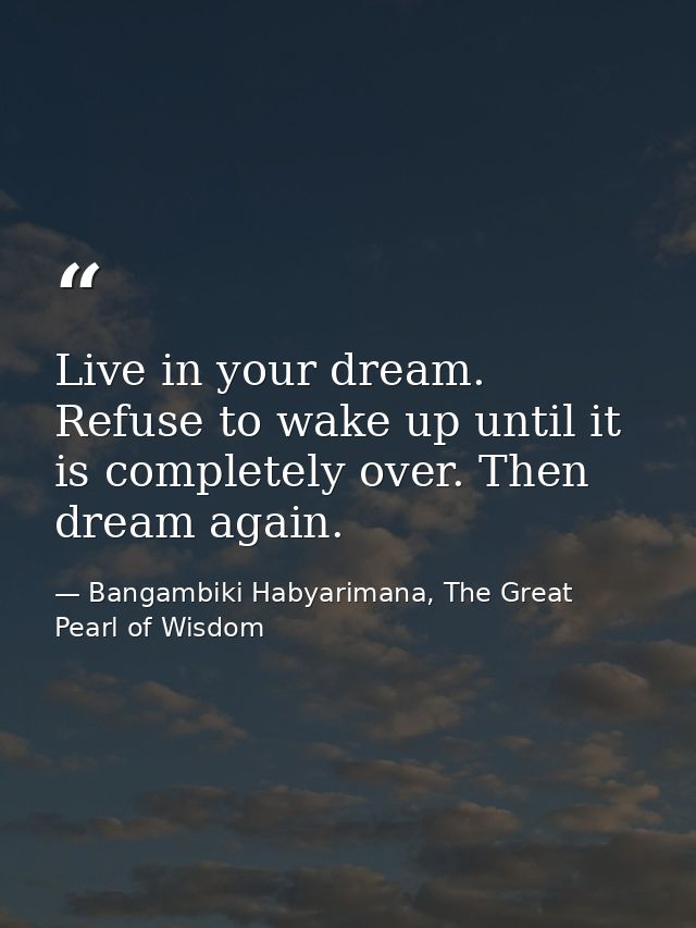 Live in your dream. Refuse to wake up until it is completely over. Then dream again. — Bangambiki Habyarimana, The Great Pearl of Wisdom