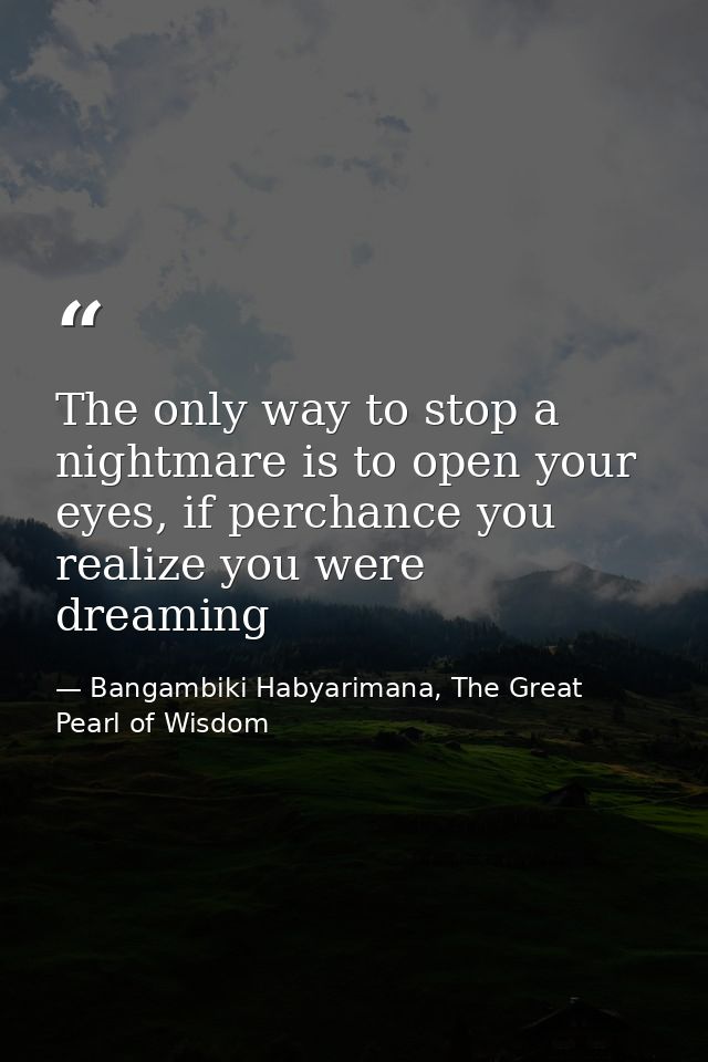 The only way to stop a nightmare is to open your eyes, if perchance you realize you were dreaming — Bangambiki Habyarimana, The Great Pearl of Wisdom