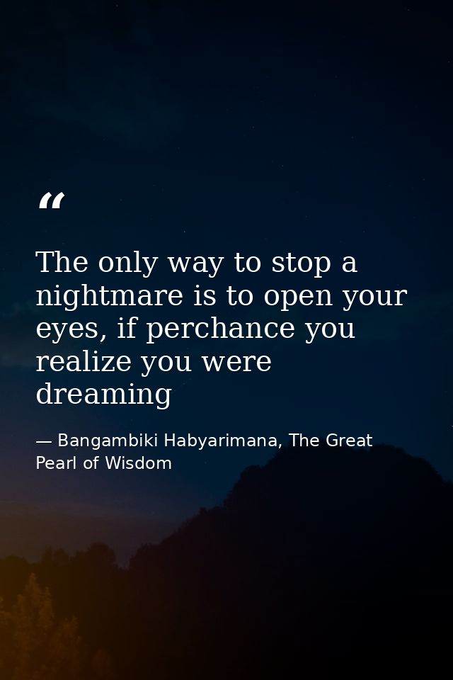 The only way to stop a nightmare is to open your eyes, if perchance you realize you were dreaming — Bangambiki Habyarimana, The Great Pearl of Wisdom