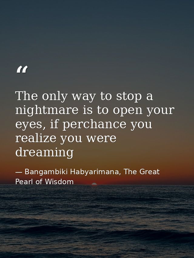The only way to stop a nightmare is to open your eyes, if perchance you realize you were dreaming — Bangambiki Habyarimana, The Great Pearl of Wisdom