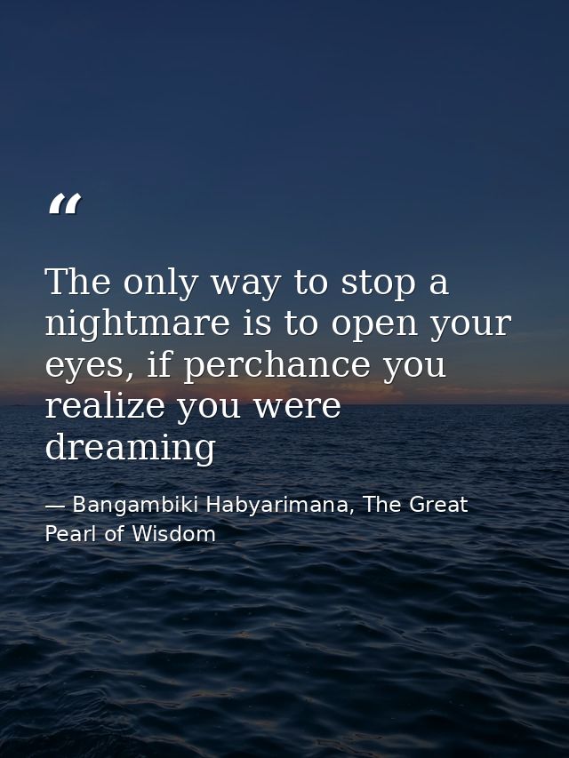 The only way to stop a nightmare is to open your eyes, if perchance you realize you were dreaming — Bangambiki Habyarimana, The Great Pearl of Wisdom