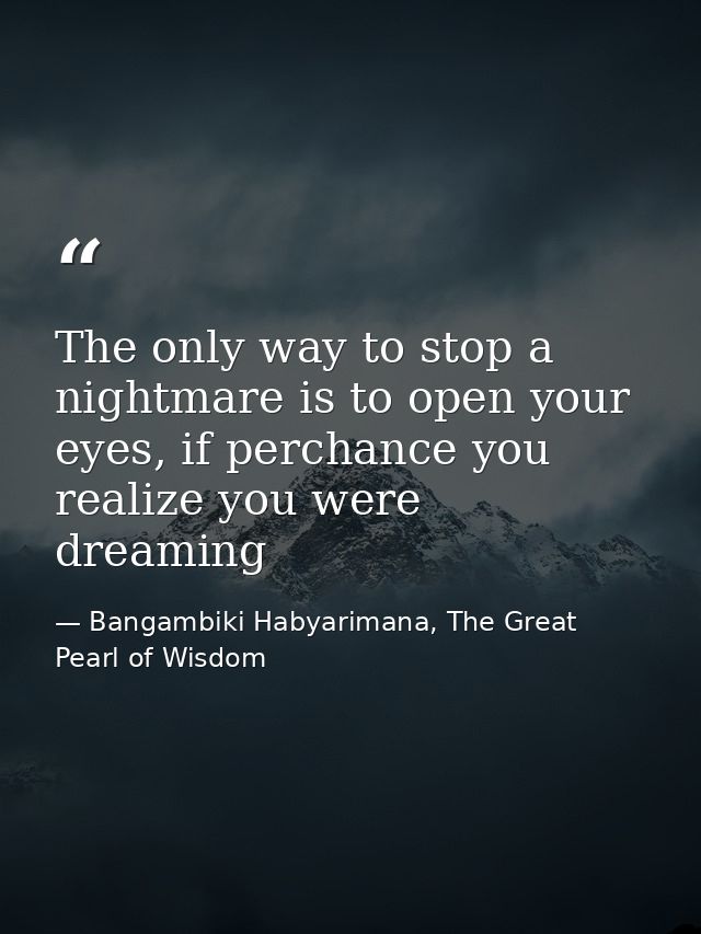 The only way to stop a nightmare is to open your eyes, if perchance you realize you were dreaming — Bangambiki Habyarimana, The Great Pearl of Wisdom