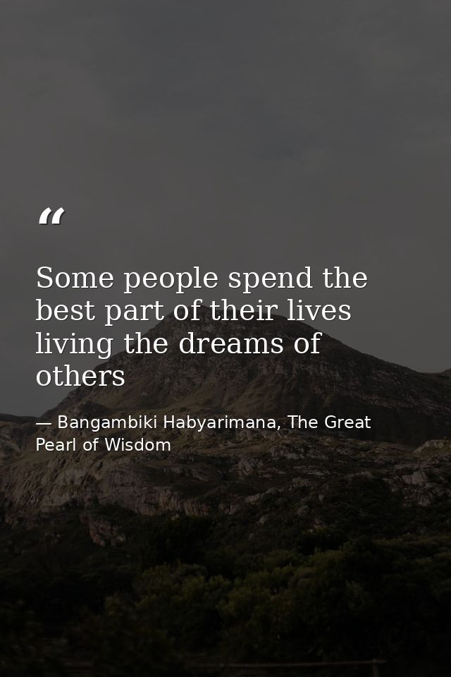 Some people spend the best part of their lives living the dreams of others — Bangambiki Habyarimana, The Great Pearl of Wisdom
