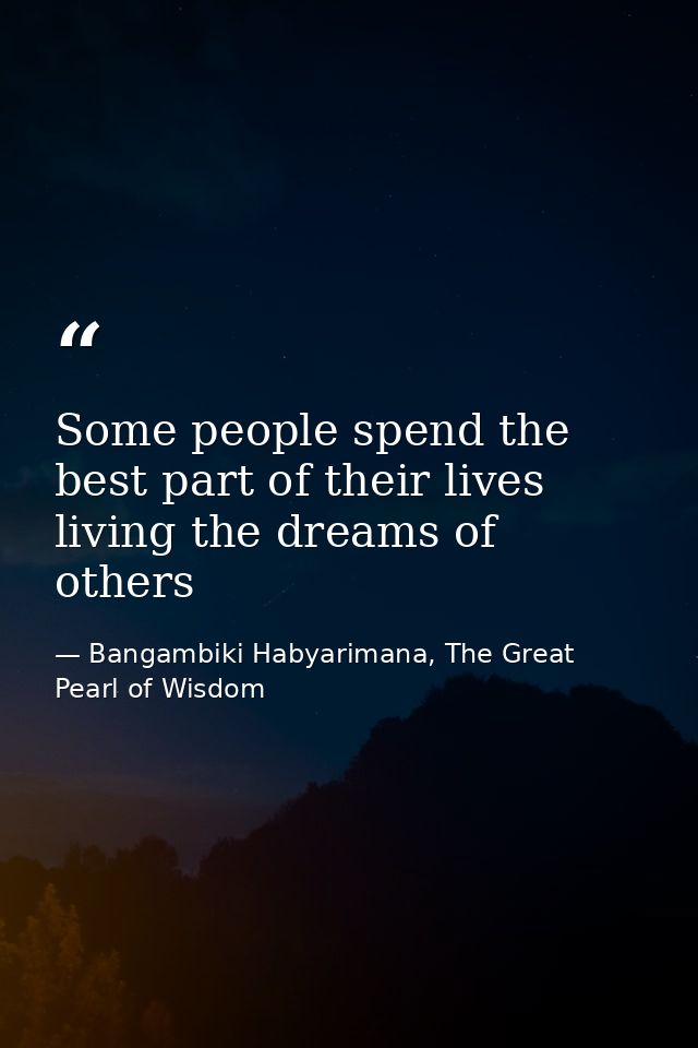 Some people spend the best part of their lives living the dreams of others — Bangambiki Habyarimana, The Great Pearl of Wisdom