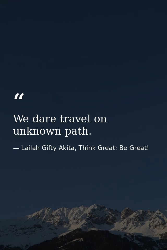We dare travel on unknown path. — Lailah Gifty Akita, Think Great: Be Great!