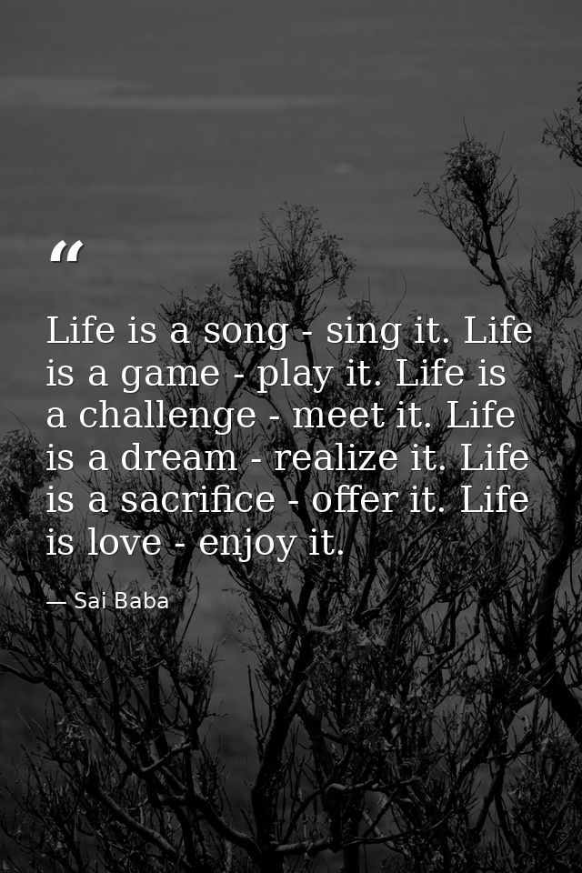 Life is a song - sing it. Life is a game - play it. Life is a challenge - meet it. Life is a dream - realize it. Life is — Sai Baba