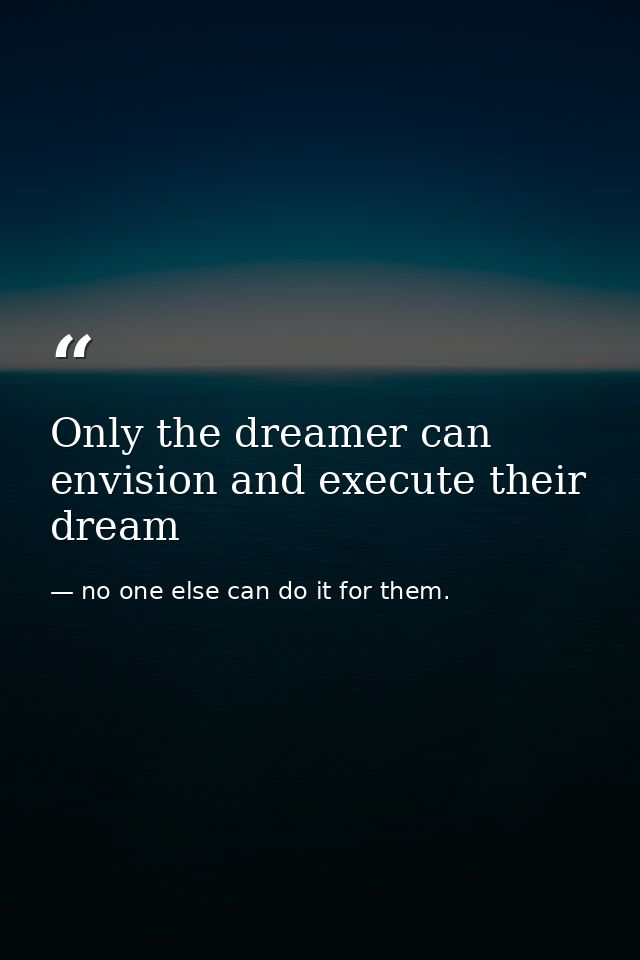 Only the dreamer can envision and execute their dream — no one else can do it for them.