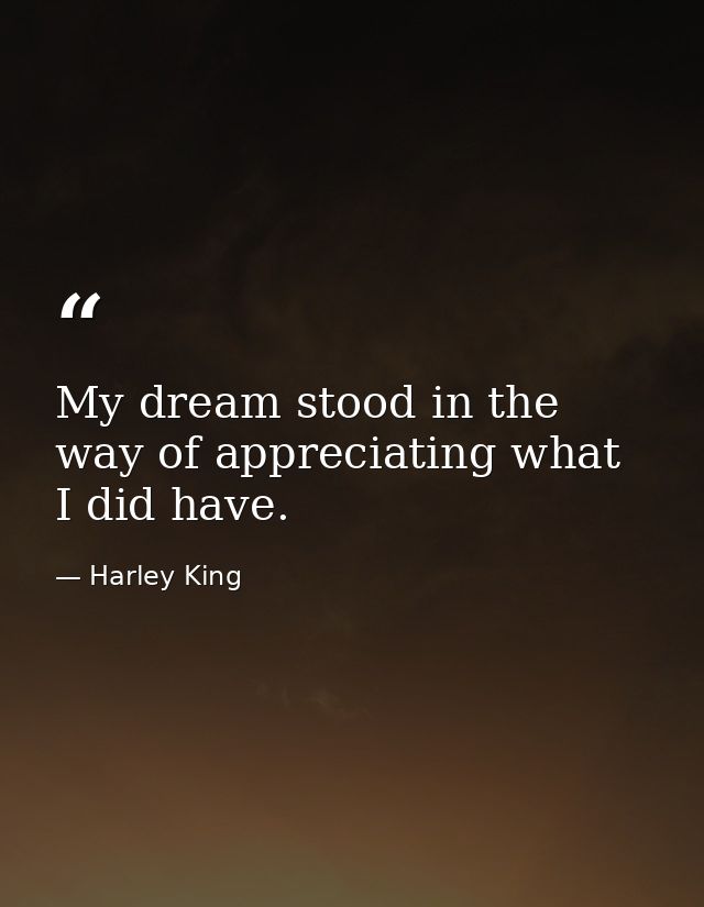 My dream stood in the way of appreciating what I did have. — Harley King