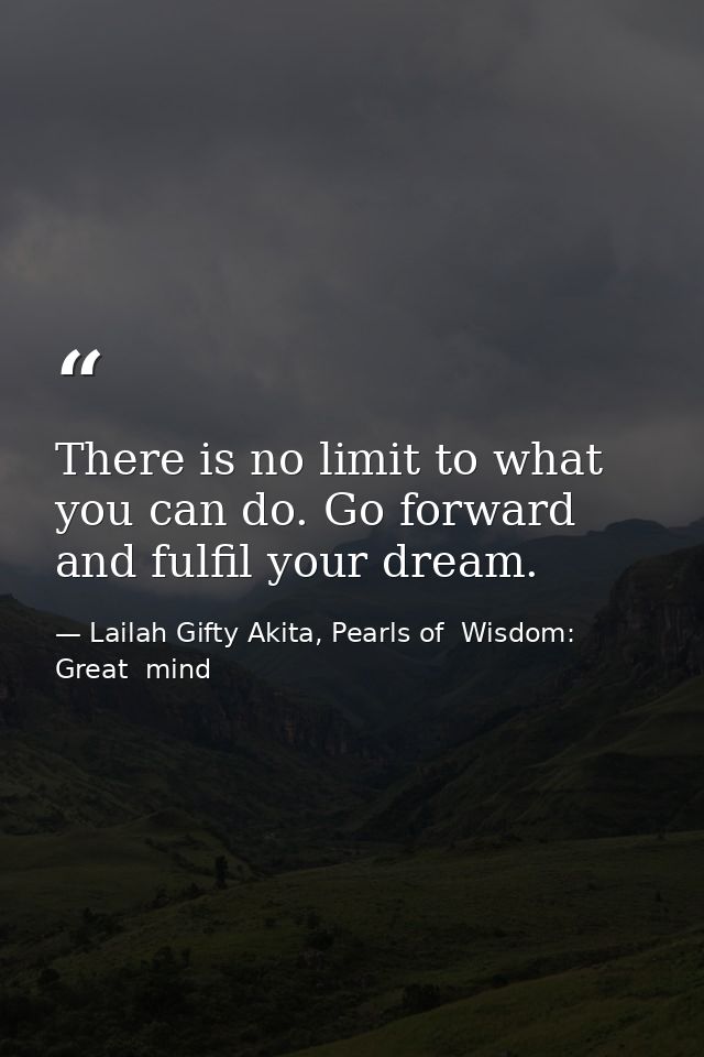 There is no limit to what you can do. Go forward and fulfil your dream. — Lailah Gifty Akita, Pearls of  Wisdom: Great  mind